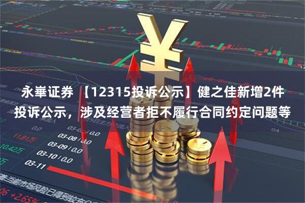 永崋证券 【12315投诉公示】健之佳新增2件投诉公示，涉及经营者拒不履行合同约定问题等