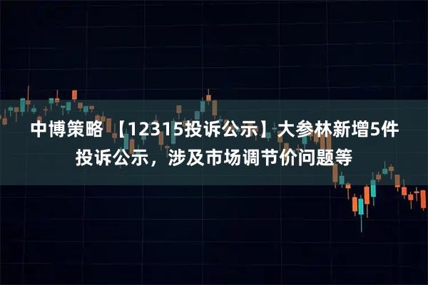 中博策略 【12315投诉公示】大参林新增5件投诉公示，涉及市场调节价问题等