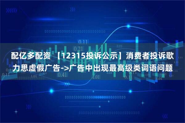 配亿多配资 【12315投诉公示】消费者投诉歌力思虚假广告->广告中出现最高级类词语问题