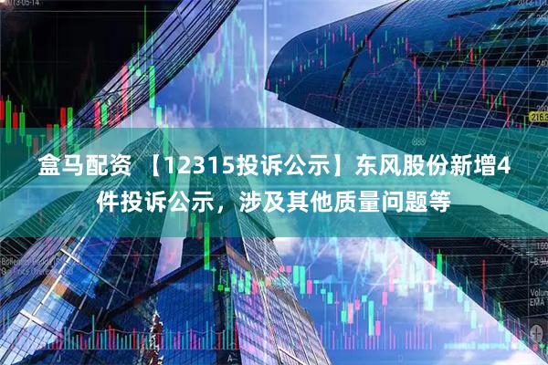 盒马配资 【12315投诉公示】东风股份新增4件投诉公示，涉及其他质量问题等