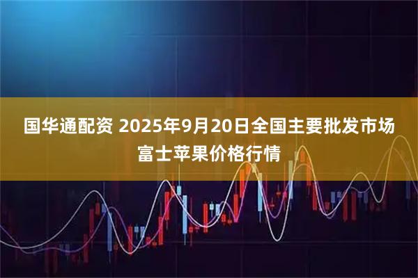 国华通配资 2025年9月20日全国主要批发市场富士苹果价格行情