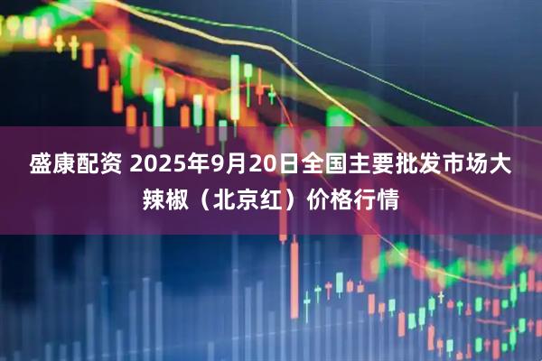 盛康配资 2025年9月20日全国主要批发市场大辣椒（北京红）价格行情