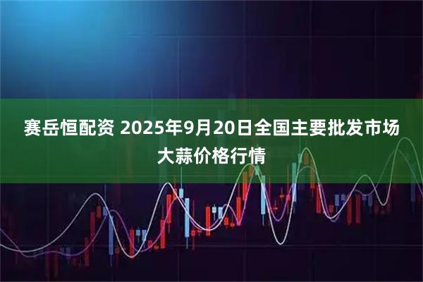 赛岳恒配资 2025年9月20日全国主要批发市场大蒜价格行情