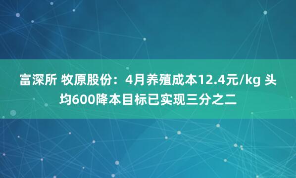 富深所 牧原股份：4月养殖成本12.4元/kg 头均600降本目标已实现三分之二