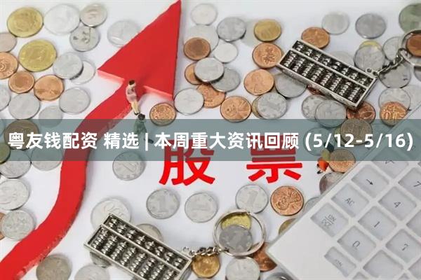 粤友钱配资 精选 | 本周重大资讯回顾 (5/12-5/16)