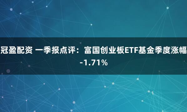 冠盈配资 一季报点评：富国创业板ETF基金季度涨幅-1.71%
