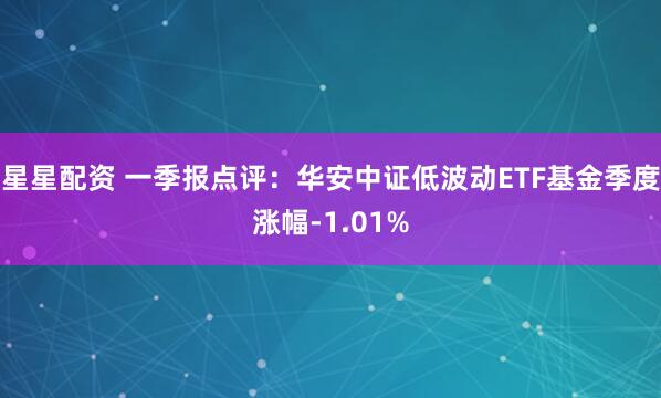 星星配资 一季报点评：华安中证低波动ETF基金季度涨幅-1.01%