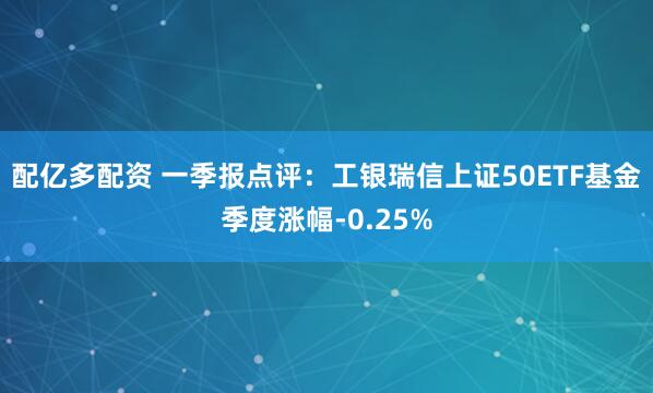 配亿多配资 一季报点评：工银瑞信上证50ETF基金季度涨幅-0.25%