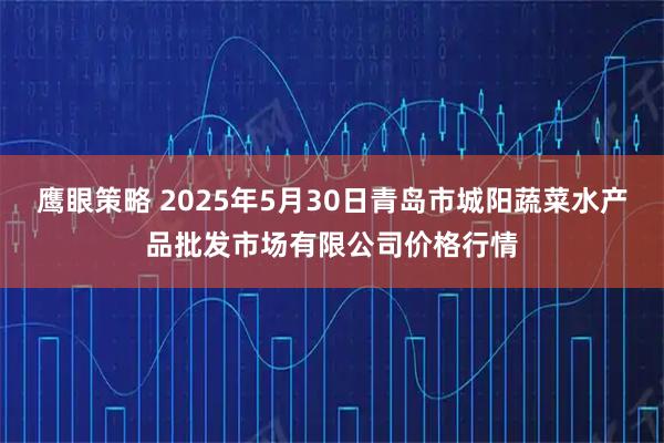 鹰眼策略 2025年5月30日青岛市城阳蔬菜水产品批发市场有限公司价格行情