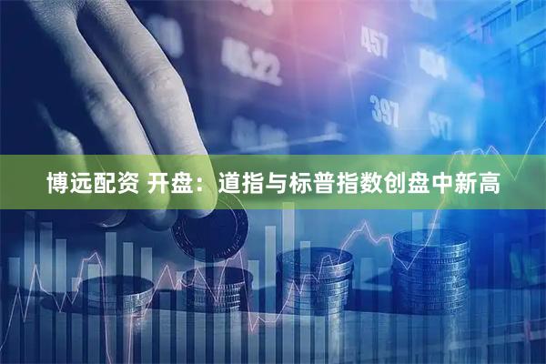 博远配资 开盘：道指与标普指数创盘中新高