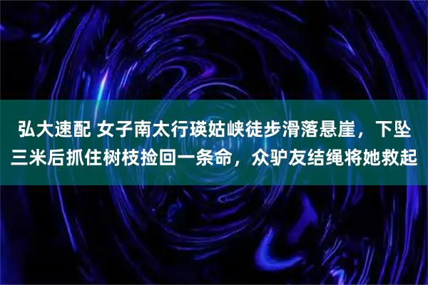 弘大速配 女子南太行瑛姑峡徒步滑落悬崖，下坠三米后抓住树枝捡回一条命，众驴友结绳将她救起