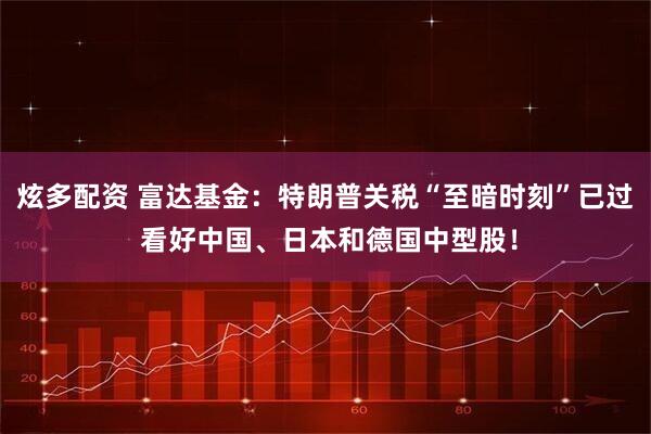 炫多配资 富达基金：特朗普关税“至暗时刻”已过 看好中国、日本和德国中型股！