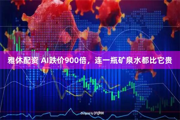 雅休配资 AI跌价900倍,连一瓶矿泉水都比它贵