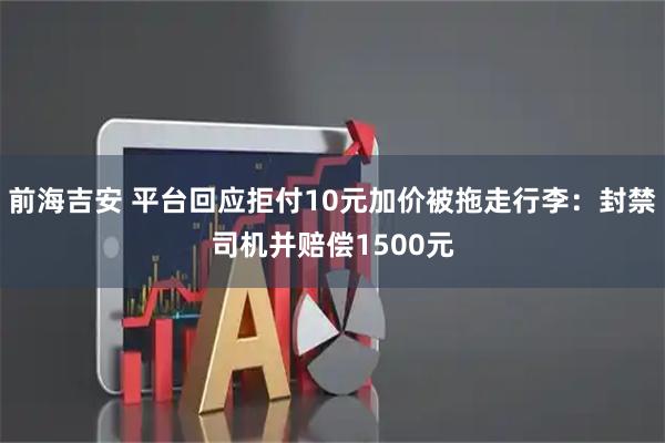 前海吉安 平台回应拒付10元加价被拖走行李：封禁司机并赔偿1500元