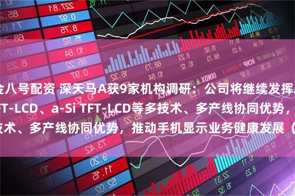金八号配资 深天马A获9家机构调研：公司将继续发挥AMOLED、LTPS TFT-LCD、a-Si TFT-LCD等多技术、多产线协同优势，推动手机显示业务健康发展（附调研问答）