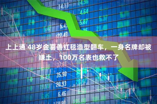上上通 48岁金喜善红毯造型翻车，一身名牌却被嫌土，100万名表也救不了