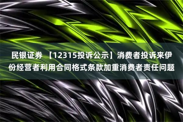 民银证券 【12315投诉公示】消费者投诉来伊份经营者利用合同格式条款加重消费者责任问题