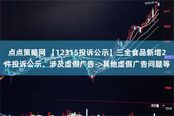 点点策略网 【12315投诉公示】三全食品新增2件投诉公示，涉及虚假广告->其他虚假广告问题等