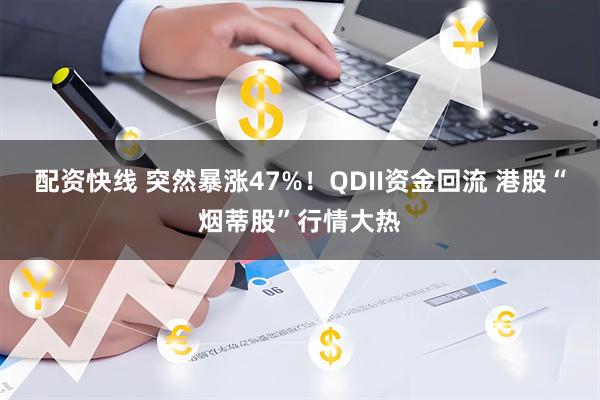 配资快线 突然暴涨47%！QDII资金回流 港股“烟蒂股”行情大热