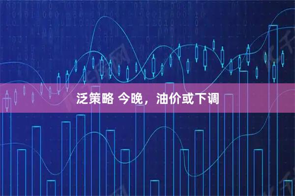 泛策略 今晚，油价或下调