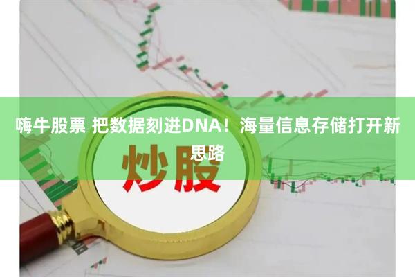 嗨牛股票 把数据刻进DNA！海量信息存储打开新思路