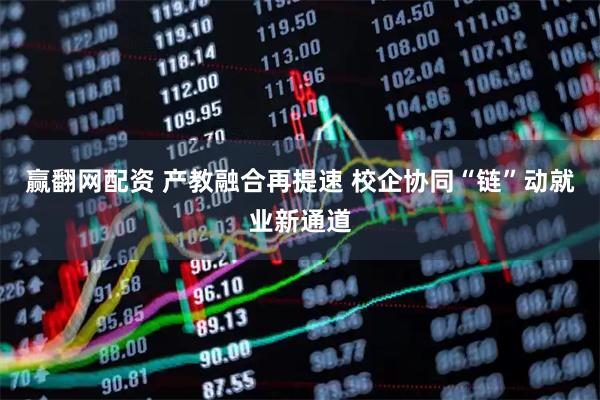 赢翻网配资 产教融合再提速 校企协同“链”动就业新通道