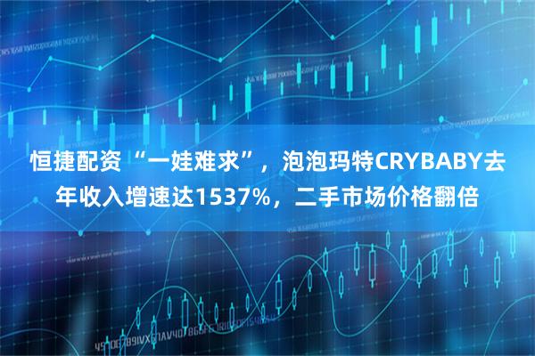 恒捷配资 “一娃难求”，泡泡玛特CRYBABY去年收入增速达1537%，二手市场价格翻倍