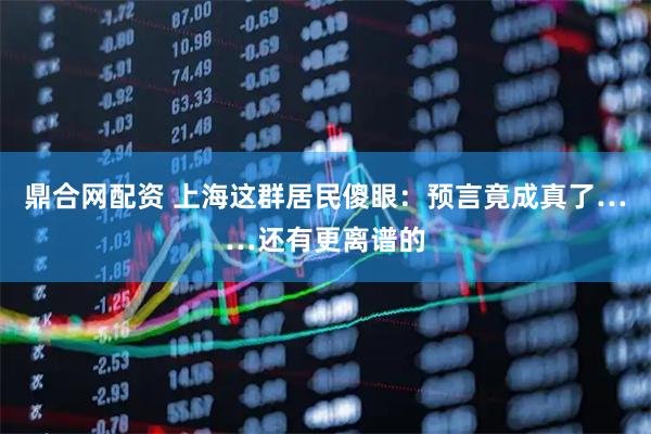 鼎合网配资 上海这群居民傻眼:预言竟成真了……还有更离谱的