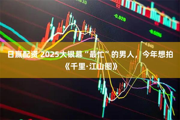 日赢配资 2025大银幕“最忙”的男人，今年想拍《千里·江山图》