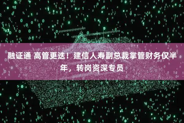 融证通 高管更迭！建信人寿副总裁掌管财务仅半年，转岗资深专员