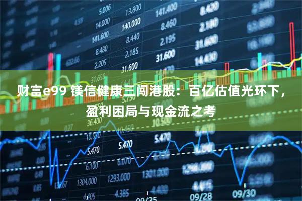 财富e99 镁信健康三闯港股：百亿估值光环下，盈利困局与现金流之考