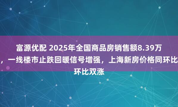 富源优配 2025年全国商品房销售额8.39万亿元，一线楼市止跌回暖信号增强，上海新房价格同环比双涨