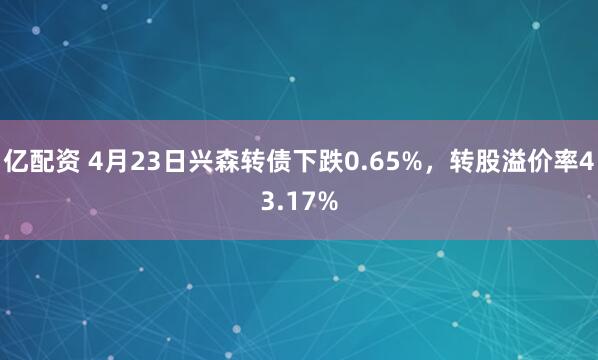 亿配资 4月23日兴森转债下跌0.65%，转股溢价率43.17%