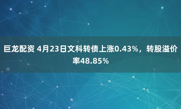 巨龙配资 4月23日文科转债上涨0.43%，转股溢价率48.85%