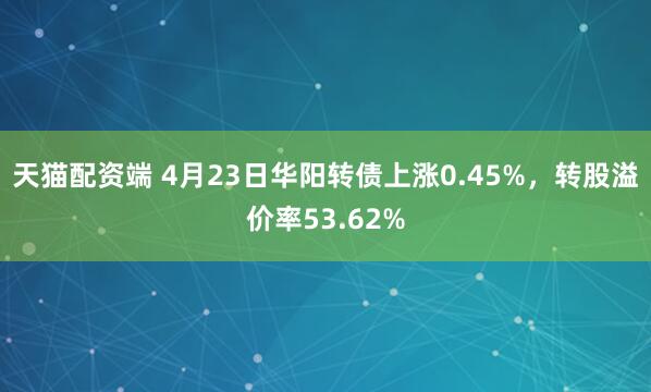 天猫配资端 4月23日华阳转债上涨0.45%，转股溢价率53.62%