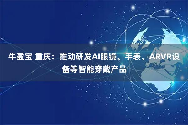 牛盈宝 重庆：推动研发AI眼镜、手表、ARVR设备等智能穿戴产品
