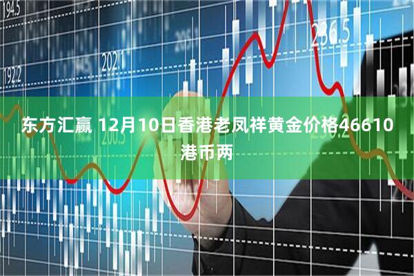 东方汇赢 12月10日香港老凤祥黄金价格46610港币两