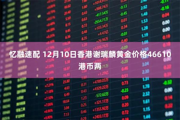 忆融速配 12月10日香港谢瑞麟黄金价格46610港币两