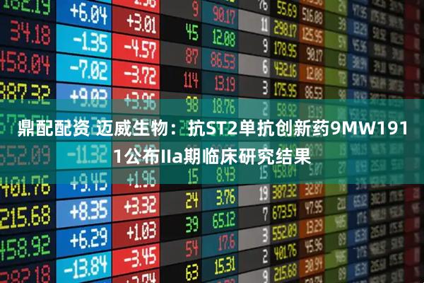 鼎配配资 迈威生物：抗ST2单抗创新药9MW1911公布IIa期临床研究结果