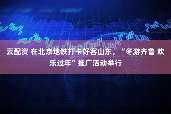 云配资 在北京地铁打卡好客山东，“冬游齐鲁 欢乐过年”推广活动举行