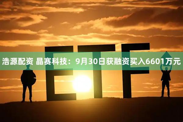 浩源配资 晶赛科技：9月30日获融资买入6601万元