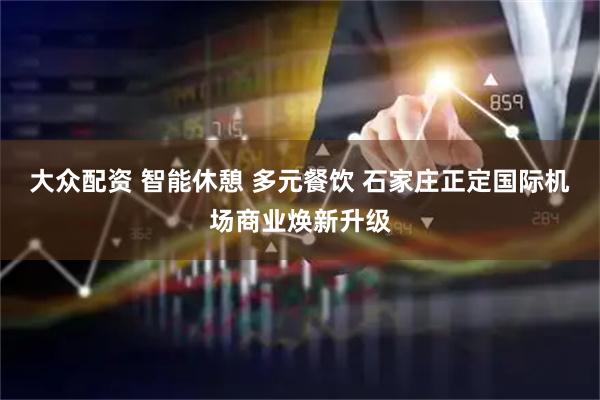 大众配资 智能休憩 多元餐饮 石家庄正定国际机场商业焕新升级