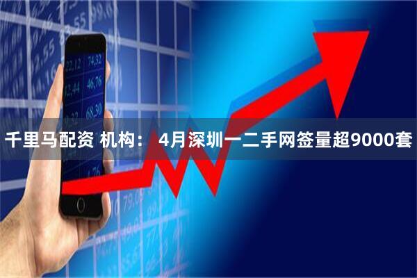 千里马配资 机构： 4月深圳一二手网签量超9000套