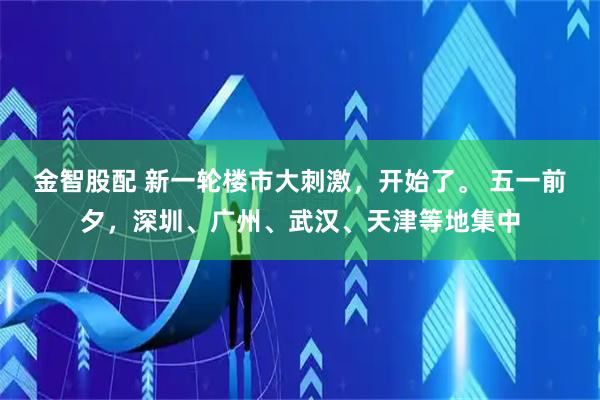 金智股配 新一轮楼市大刺激，开始了。 五一前夕，深圳、广州、武汉、天津等地集中