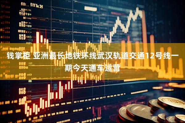 钱掌柜 亚洲最长地铁环线武汉轨道交通12号线一期今天通车运营