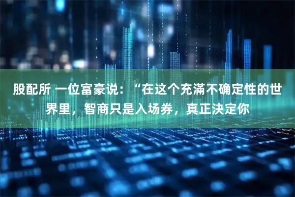 股配所 一位富豪说：“在这个充滿不确定性的世界里，智商只是入场券，真正決定你