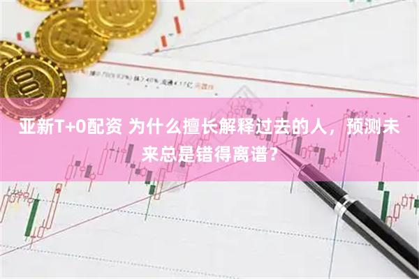 亚新T+0配资 为什么擅长解释过去的人，预测未来总是错得离谱？