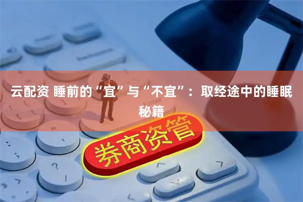 云配资 睡前的“宜”与“不宜”：取经途中的睡眠秘籍