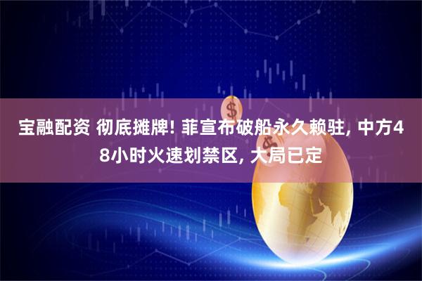 宝融配资 彻底摊牌! 菲宣布破船永久赖驻, 中方48小时火速划禁区, 大局已定