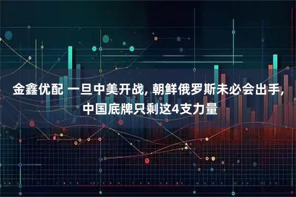 金鑫优配 一旦中美开战, 朝鲜俄罗斯未必会出手, 中国底牌只剩这4支力量